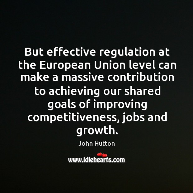 But effective regulation at the european union level can make a massive contribution to achieving John Hutton Picture Quote