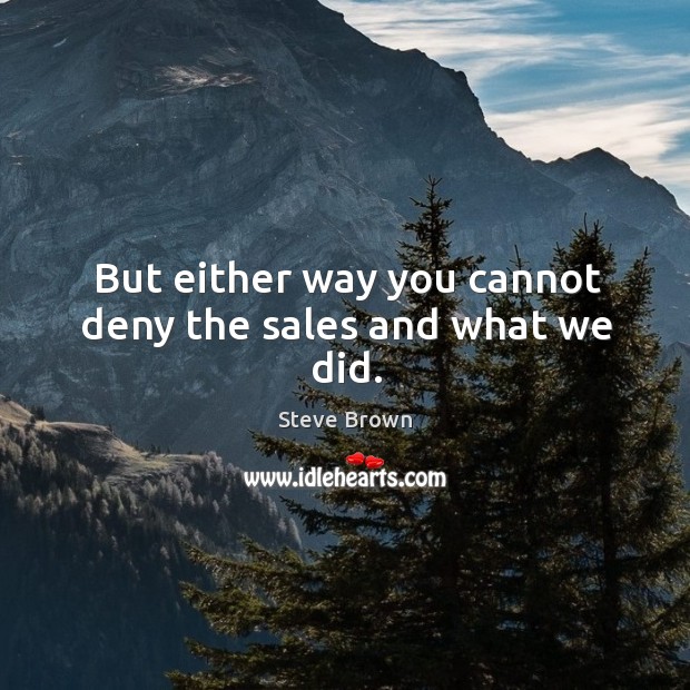 But either way you cannot deny the sales and what we did. Steve Brown Picture Quote