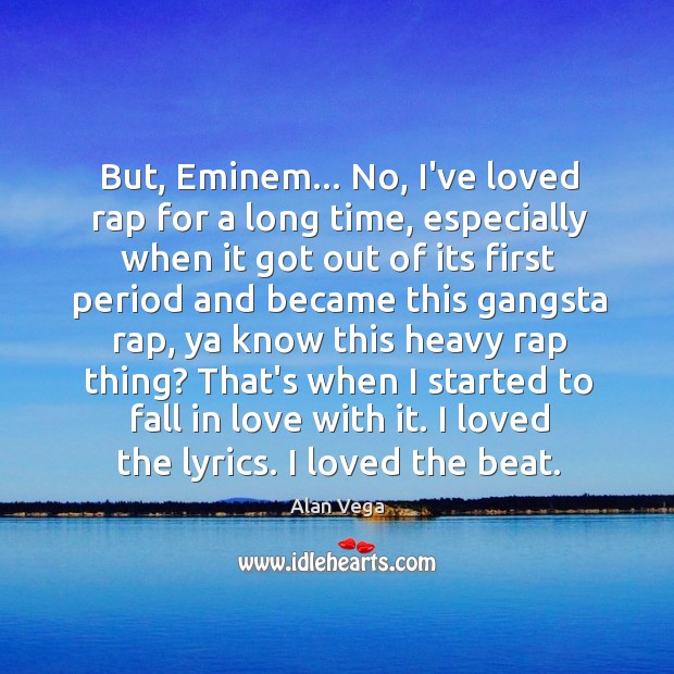 But, Eminem… No, I’ve loved rap for a long time, especially when Image