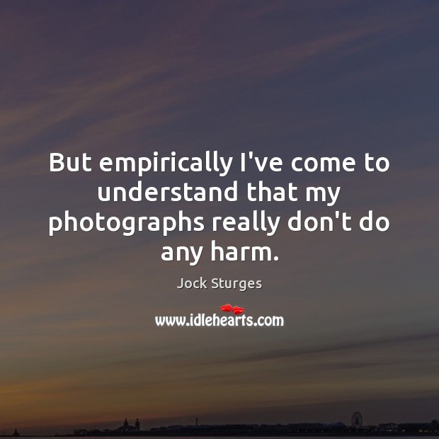 But empirically I’ve come to understand that my photographs really don’t do any harm. Jock Sturges Picture Quote