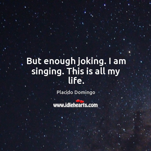 But enough joking. I am singing. This is all my life. Image