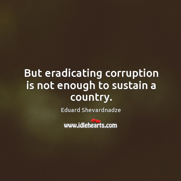 But eradicating corruption is not enough to sustain a country. Eduard Shevardnadze Picture Quote