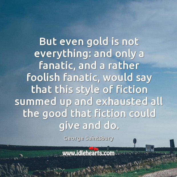 But even gold is not everything: and only a fanatic, and a rather foolish fanatic George Saintsbury Picture Quote