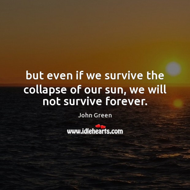 But even if we survive the collapse of our sun, we will not survive forever. John Green Picture Quote