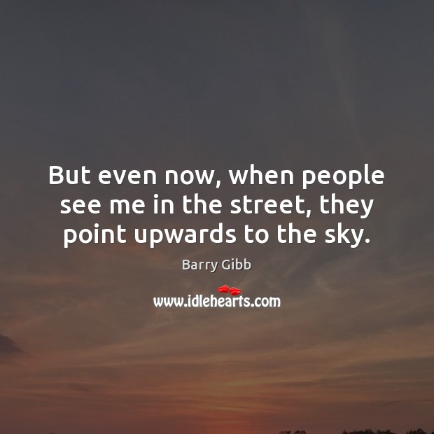 But even now, when people see me in the street, they point upwards to the sky. Barry Gibb Picture Quote