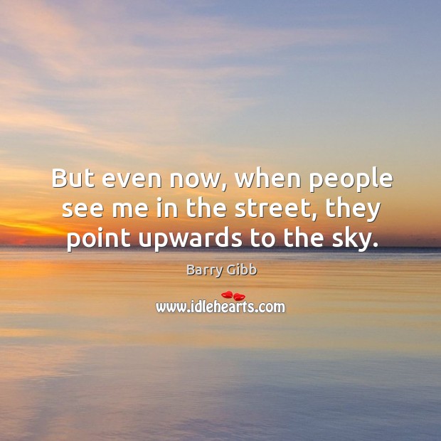 But even now, when people see me in the street, they point upwards to the sky. Barry Gibb Picture Quote