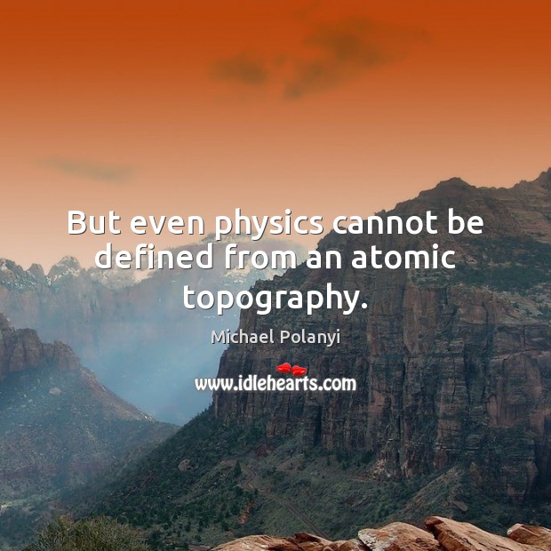 But even physics cannot be defined from an atomic topography. Michael Polanyi Picture Quote