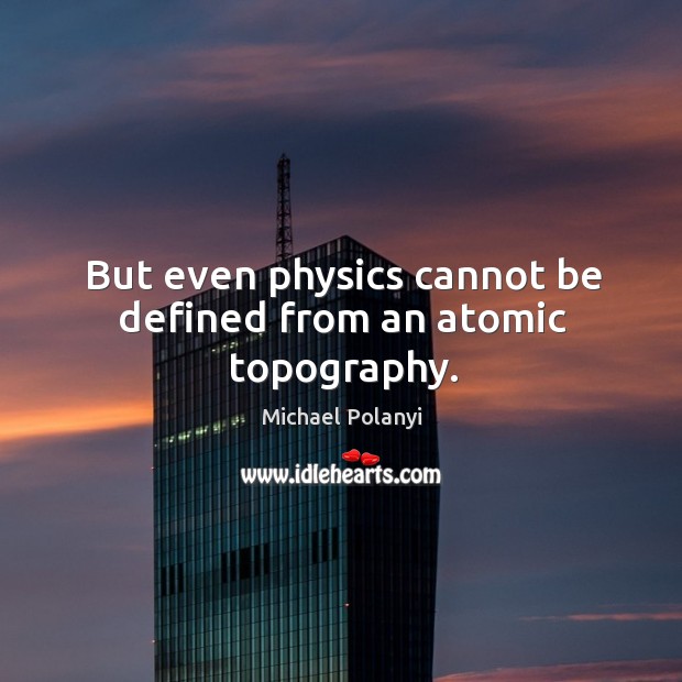 But even physics cannot be defined from an atomic topography. Michael Polanyi Picture Quote