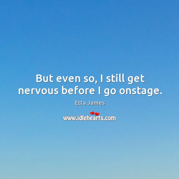 But even so, I still get nervous before I go onstage. Etta James Picture Quote