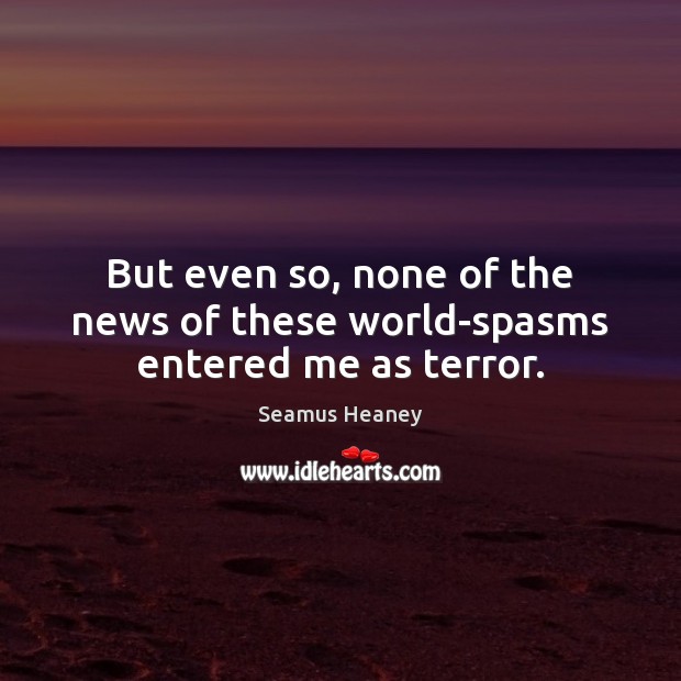 But even so, none of the news of these world-spasms entered me as terror. Seamus Heaney Picture Quote