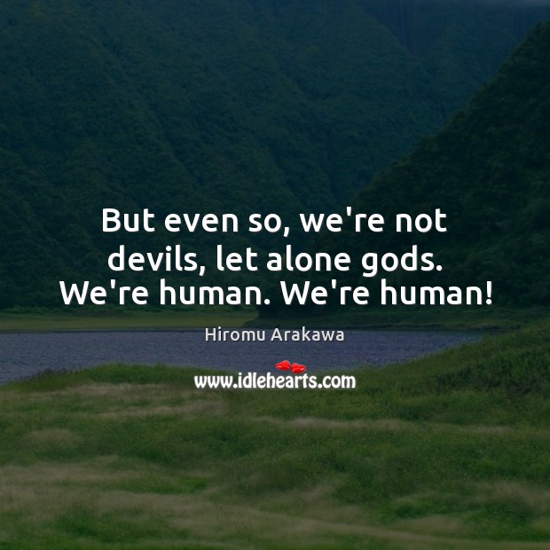 But even so, we’re not devils, let alone Gods. We’re human. We’re human! Image
