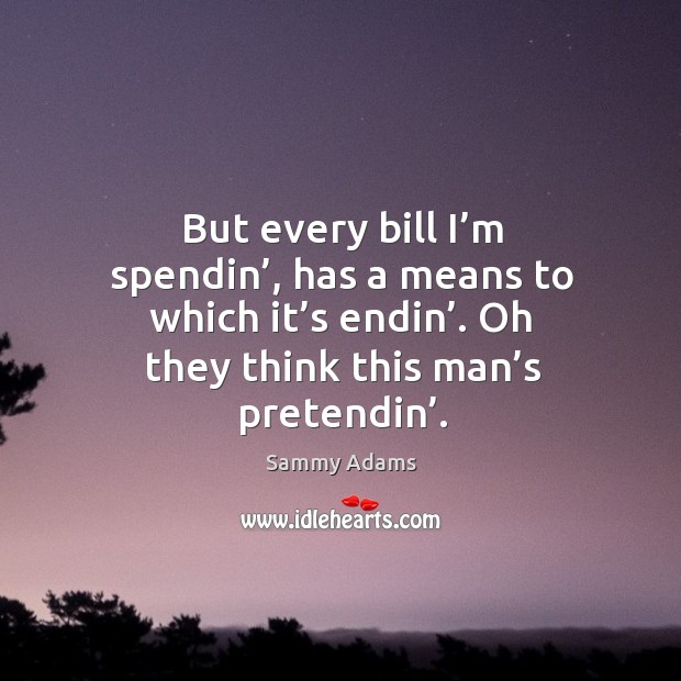 But every bill I’m spendin’, has a means to which it’s endin’. Oh they think this man’s pretendin’. Sammy Adams Picture Quote