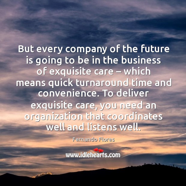 But every company of the future is going to be in the business of exquisite care Fernando Flores Picture Quote