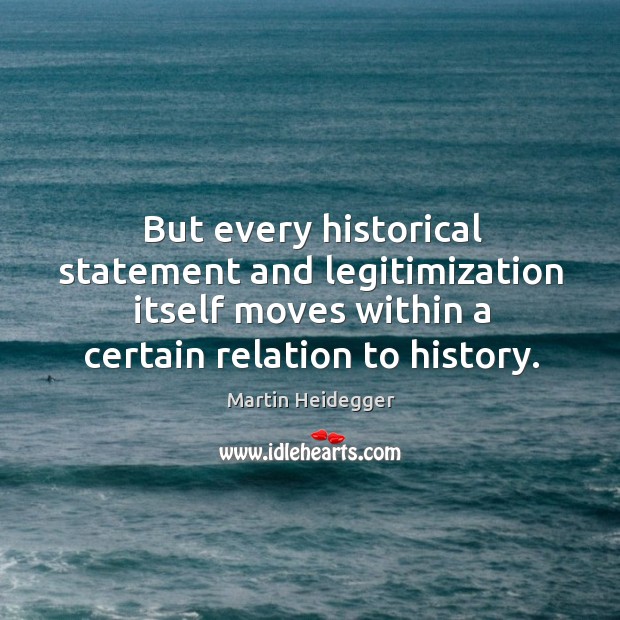 But every historical statement and legitimization itself moves within a certain relation to history. Martin Heidegger Picture Quote