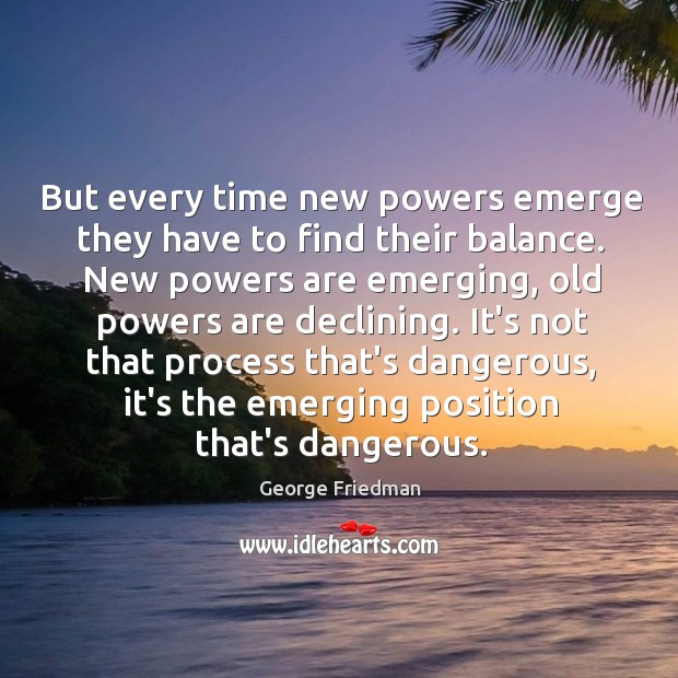 But every time new powers emerge they have to find their balance. George Friedman Picture Quote