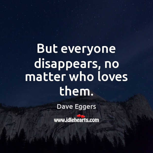 But everyone disappears, no matter who loves them. Dave Eggers Picture Quote