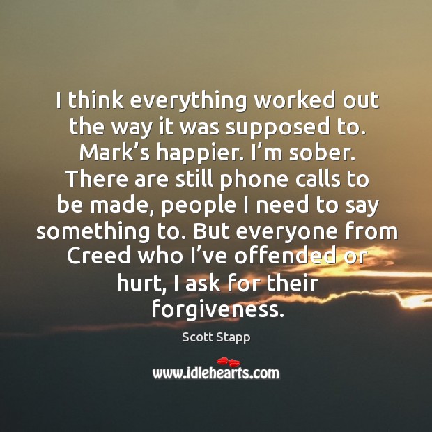 But everyone from creed who I’ve offended or hurt, I ask for their forgiveness. Scott Stapp Picture Quote