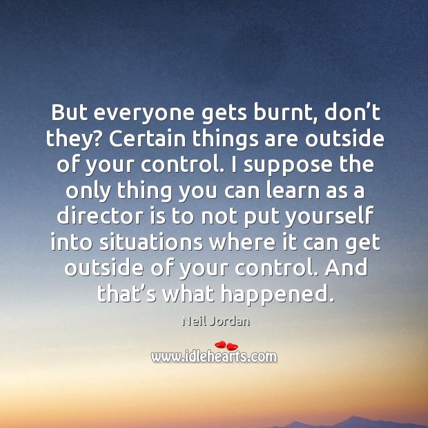 But everyone gets burnt, don’t they? certain things are outside of your control. Neil Jordan Picture Quote