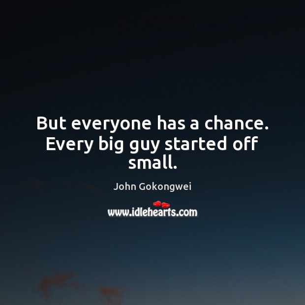 But everyone has a chance. Every big guy started off small. Image