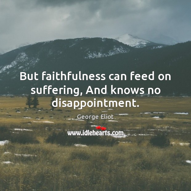 But faithfulness can feed on suffering, And knows no disappointment. Image