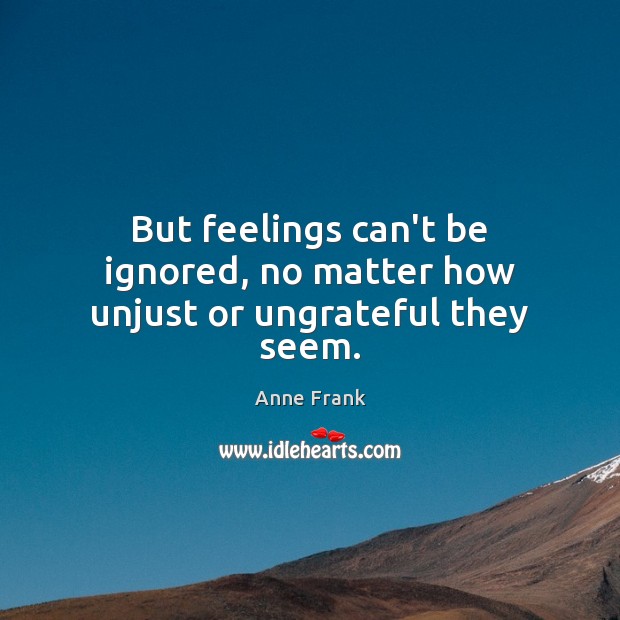 But feelings can’t be ignored, no matter how unjust or ungrateful they seem. Anne Frank Picture Quote