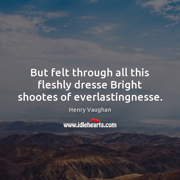 But felt through all this fleshly dresse Bright shootes of everlastingnesse. Henry Vaughan Picture Quote