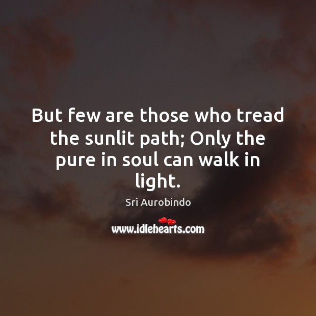 But few are those who tread the sunlit path; Only the pure in soul can walk in light. Sri Aurobindo Picture Quote