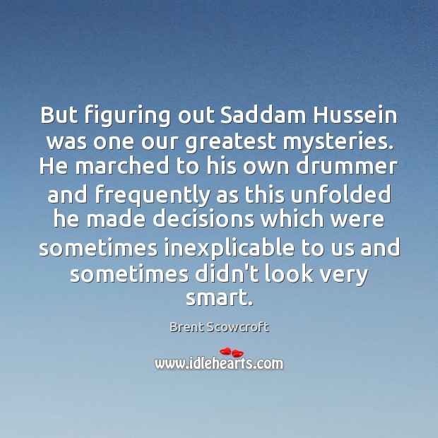 But figuring out Saddam Hussein was one our greatest mysteries. He marched Brent Scowcroft Picture Quote