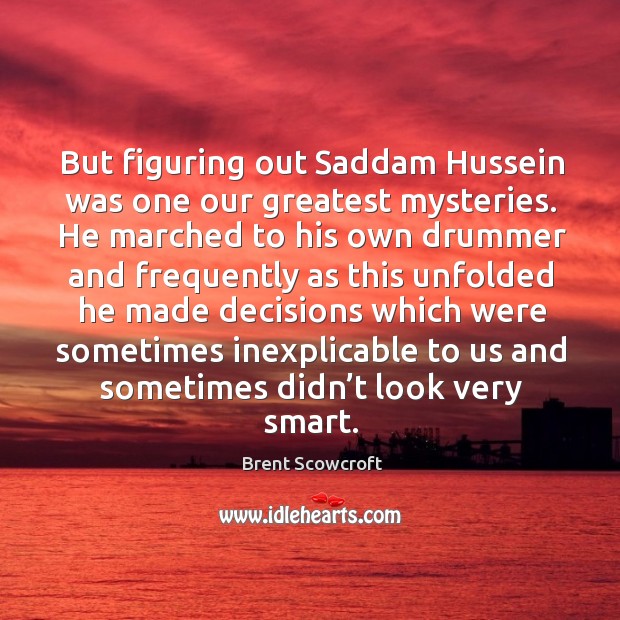 But figuring out saddam hussein was one our greatest mysteries. He marched to his own drummer and Image