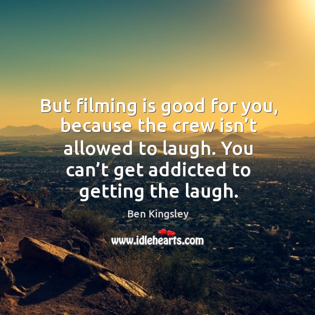 But filming is good for you, because the crew isn’t allowed to laugh. You can’t get addicted to getting the laugh. Ben Kingsley Picture Quote