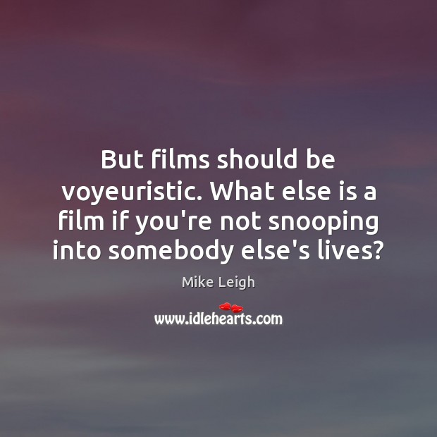 But films should be voyeuristic. What else is a film if you’re Mike Leigh Picture Quote