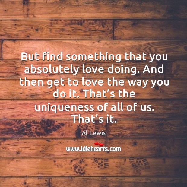 But find something that you absolutely love doing. And then get to love the way you do it. Al Lewis Picture Quote