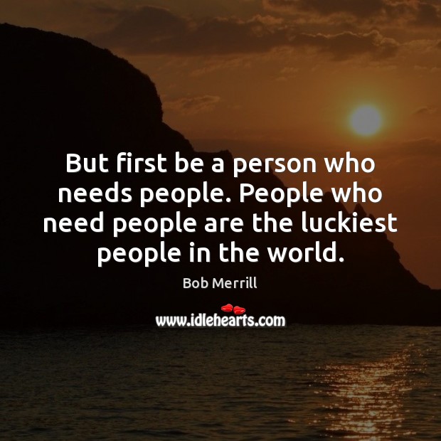 But first be a person who needs people. People who need people Image