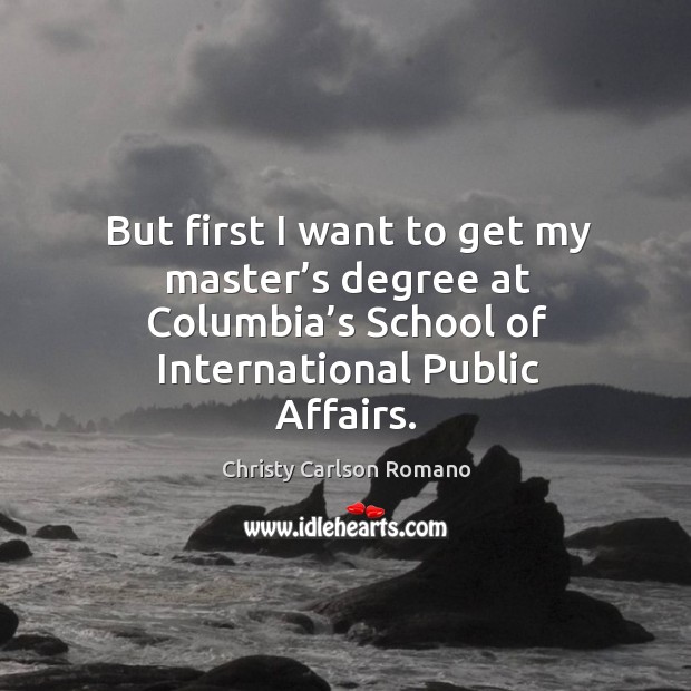 But first I want to get my master’s degree at columbia’s school of international public affairs. Christy Carlson Romano Picture Quote