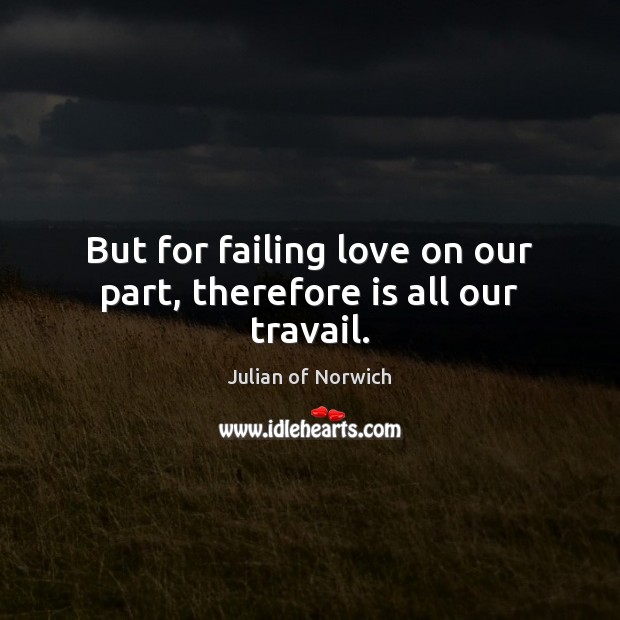 But for failing love on our part, therefore is all our travail. Julian of Norwich Picture Quote