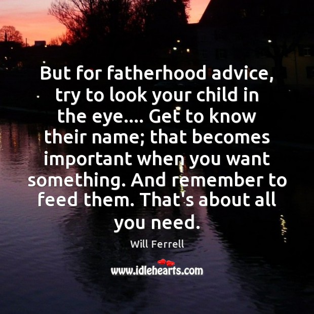 But for fatherhood advice, try to look your child in the eye…. Image