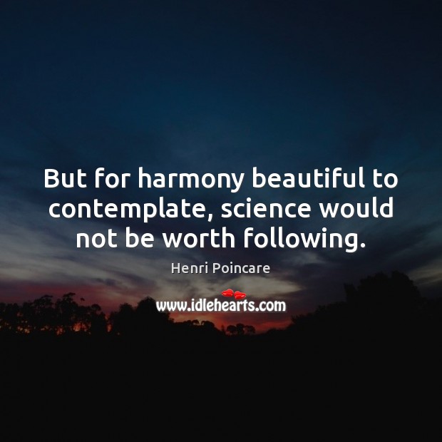 But for harmony beautiful to contemplate, science would not be worth following. Henri Poincare Picture Quote