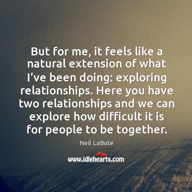But for me, it feels like a natural extension of what I’ve been doing: exploring relationships. Neil LaBute Picture Quote