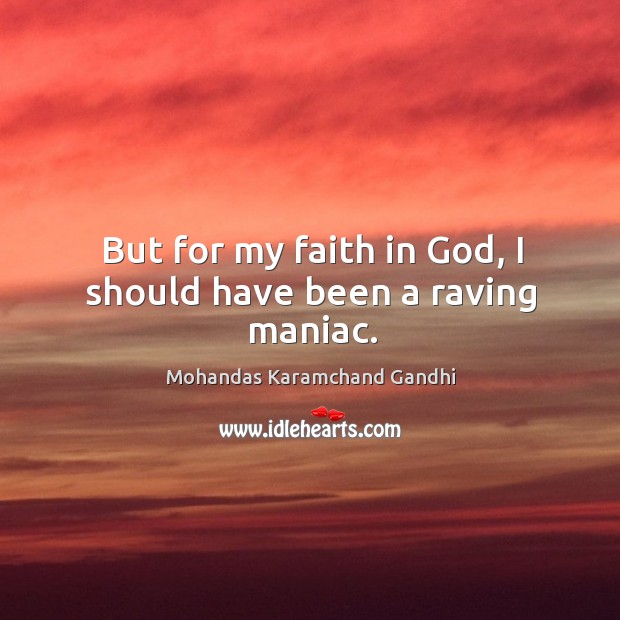 But for my faith in God, I should have been a raving maniac. Mohandas Karamchand Gandhi Picture Quote