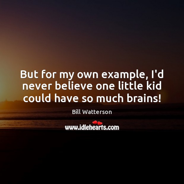 But for my own example, I’d never believe one little kid could have so much brains! Bill Watterson Picture Quote