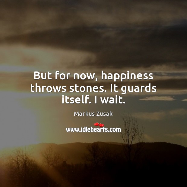 But for now, happiness throws stones. It guards itself. I wait. Markus Zusak Picture Quote