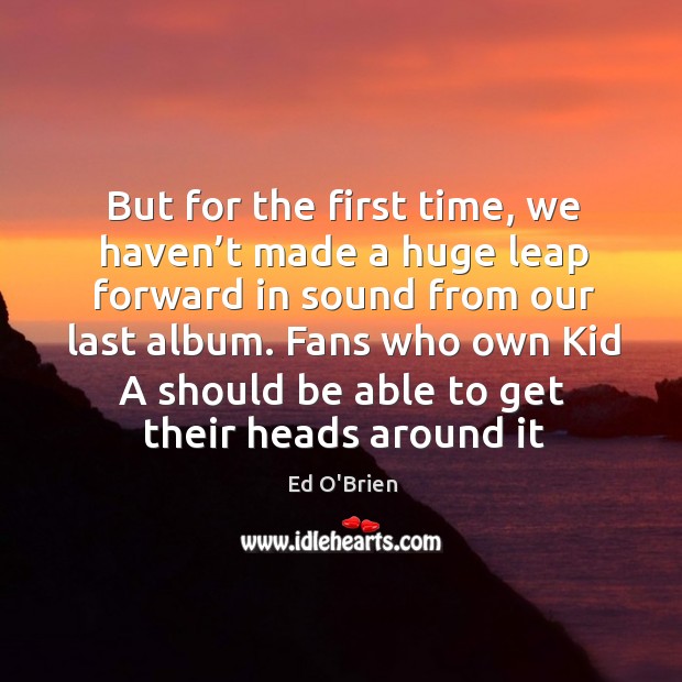 But for the first time, we haven’t made a huge leap forward in sound from our last album. Ed O’Brien Picture Quote