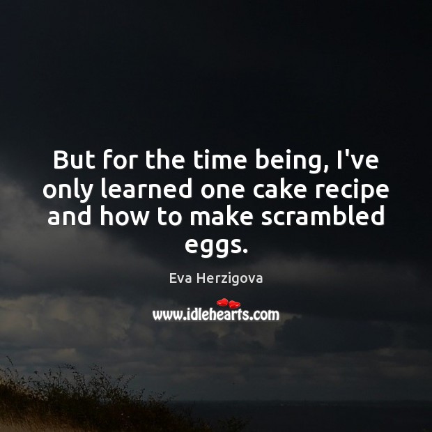 But for the time being, I’ve only learned one cake recipe and how to make scrambled eggs. 