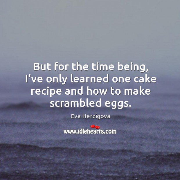 But for the time being, I’ve only learned one cake recipe and how to make scrambled eggs. Eva Herzigova Picture Quote