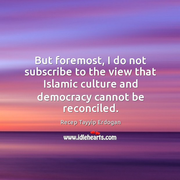 But foremost, I do not subscribe to the view that islamic culture and democracy cannot be reconciled. Recep Tayyip Erdogan Picture Quote