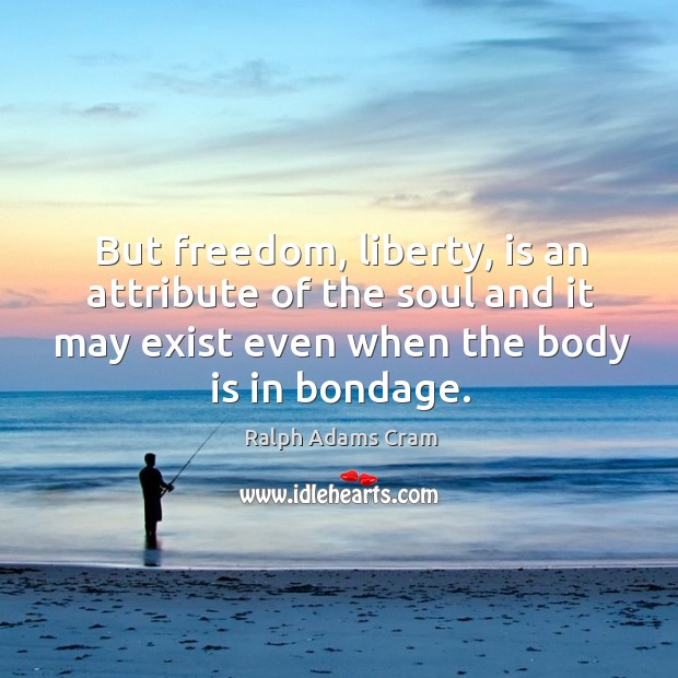 But freedom, liberty, is an attribute of the soul and it may exist even when the body is in bondage. Ralph Adams Cram Picture Quote