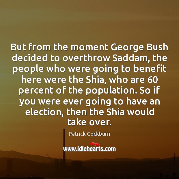 But from the moment George Bush decided to overthrow Saddam, the people Patrick Cockburn Picture Quote
