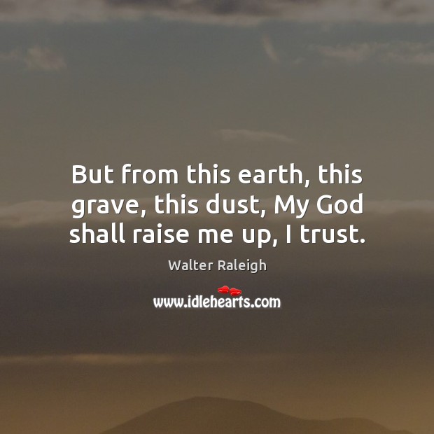 But from this earth, this grave, this dust, My God shall raise me up, I trust. Walter Raleigh Picture Quote