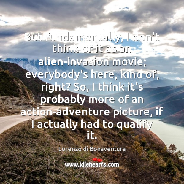 But fundamentally, I don’t think of it as an alien-invasion movie; everybody’s Lorenzo di Bonaventura Picture Quote