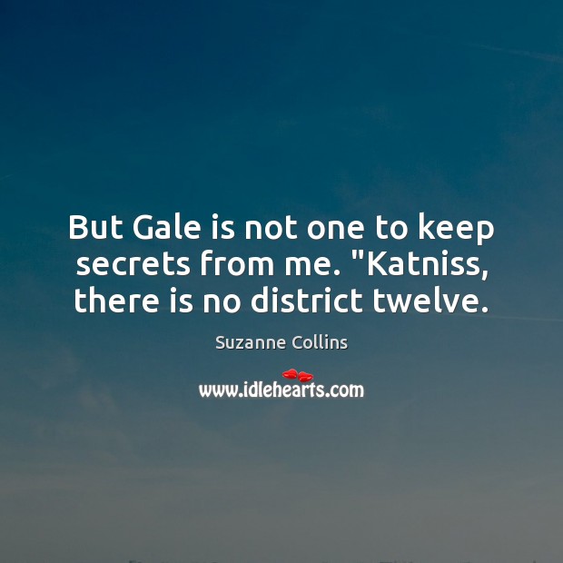 But Gale is not one to keep secrets from me. “Katniss, there is no district twelve. Suzanne Collins Picture Quote